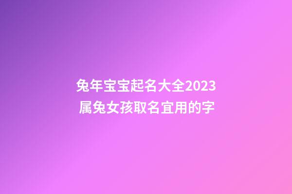 兔年宝宝起名大全2023 属兔女孩取名宜用的字